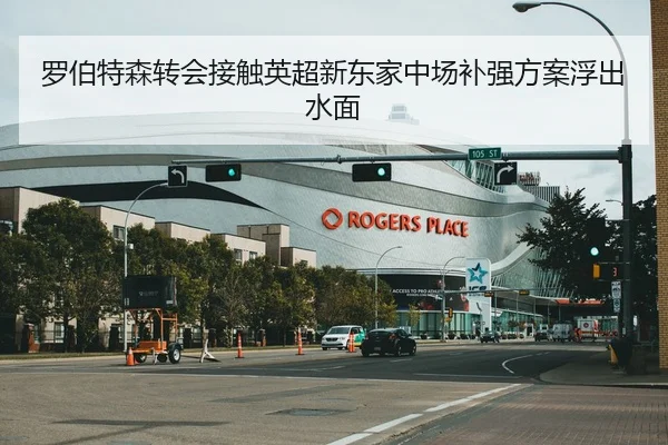 罗伯特森转会接触英超新东家中场补强方案浮出水面