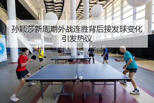 孙颖莎新周期外战连胜背后接发球变化引发热议